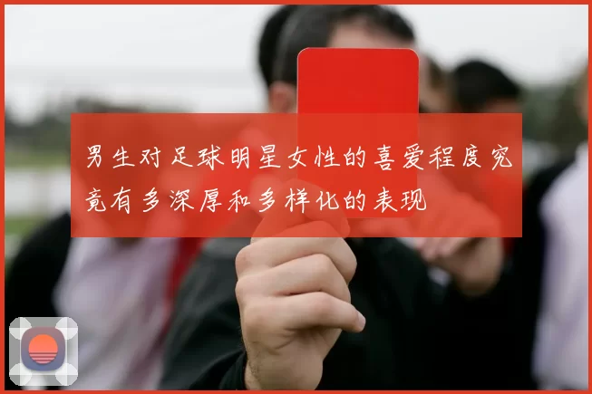 男生对足球明星女性的喜爱程度究竟有多深厚和多样化的表现
