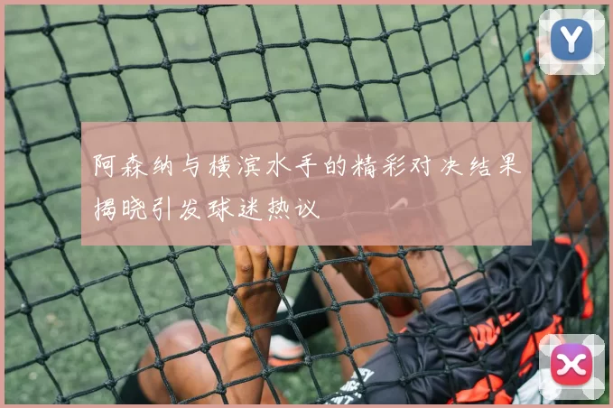 阿森纳与横滨水手的精彩对决结果揭晓引发球迷热议