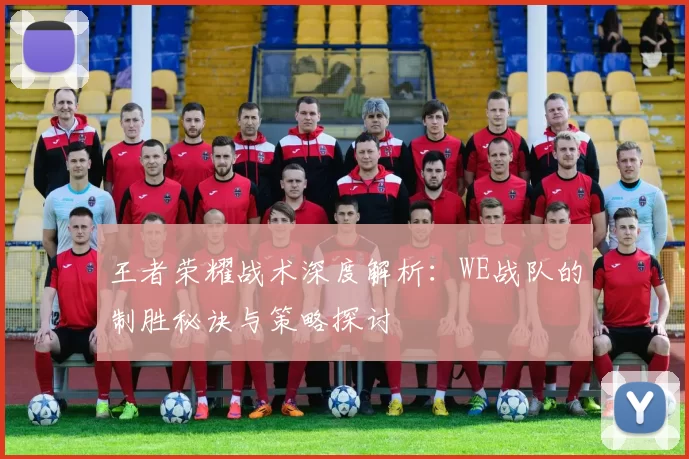 王者荣耀战术深度解析：WE战队的制胜秘诀与策略探讨