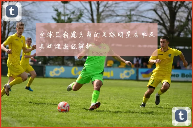 全球已崭露头角的足球明星名单及其辉煌成就解析
