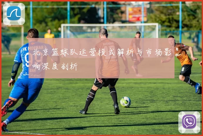 北京篮球队运营模式解析与市场影响深度剖析