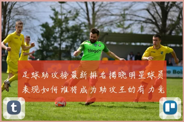足球助攻榜最新排名揭晓明星球员表现如何谁将成为助攻王的有力竞争者
