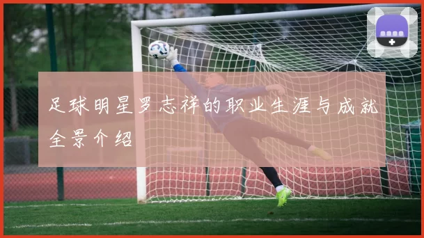 足球明星罗志祥的职业生涯与成就全景介绍