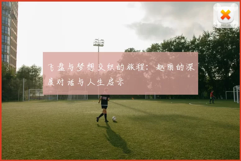 飞盘与梦想交织的旅程：赵丽的深度对话与人生启示
