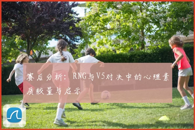 赛后分析：RNG与V5对决中的心理素质较量与启示