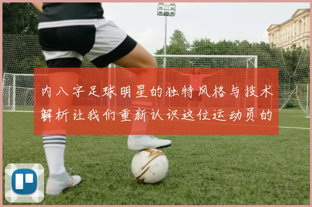 内八字足球明星的独特风格与技术解析让我们重新认识这位运动员的魅力与实力