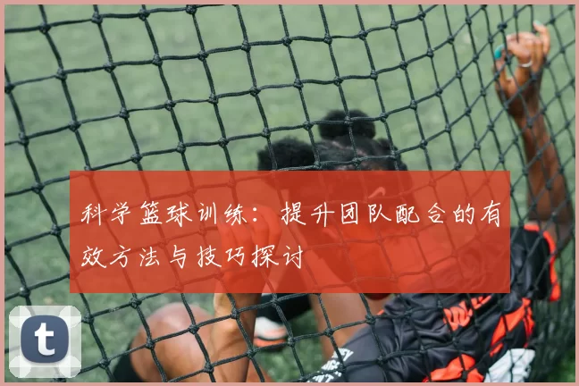 科学篮球训练：提升团队配合的有效方法与技巧探讨