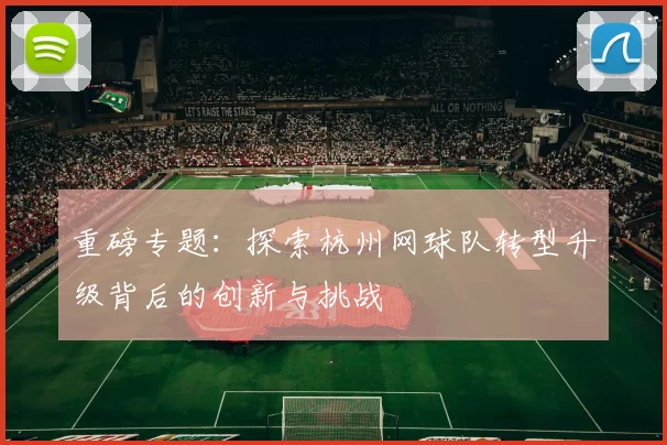 重磅专题：探索杭州网球队转型升级背后的创新与挑战