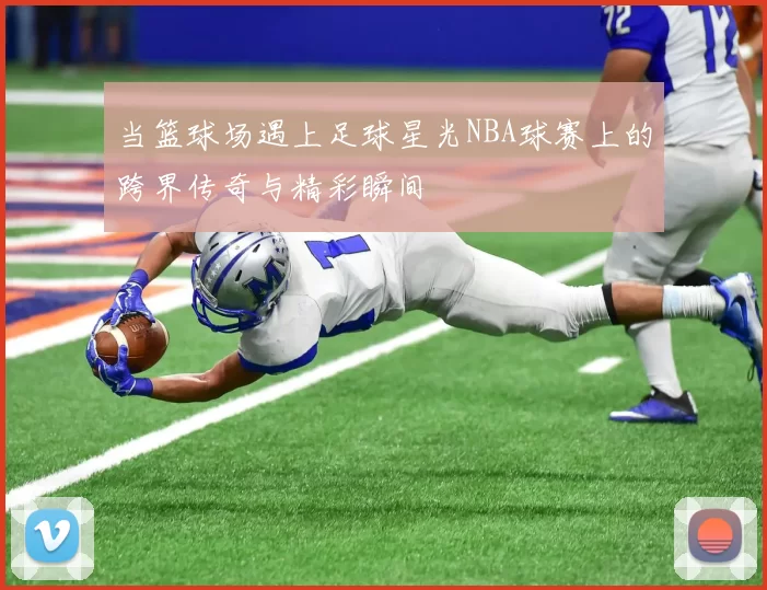 当篮球场遇上足球星光NBA球赛上的跨界传奇与精彩瞬间