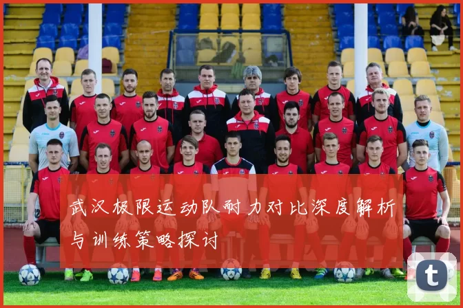 武汉极限运动队耐力对比深度解析与训练策略探讨