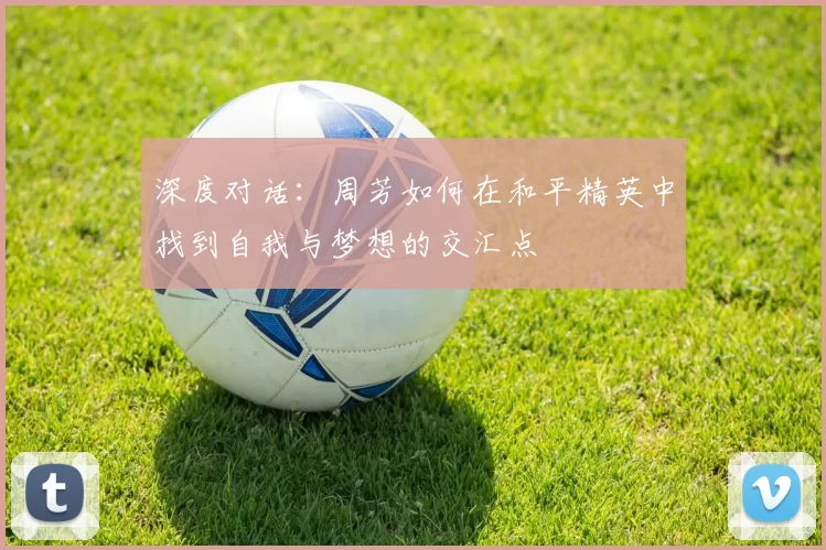 深度对话：周芳如何在和平精英中找到自我与梦想的交汇点
