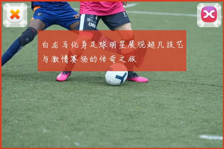白龙马化身足球明星展现超凡技艺与激情赛场的传奇之旅