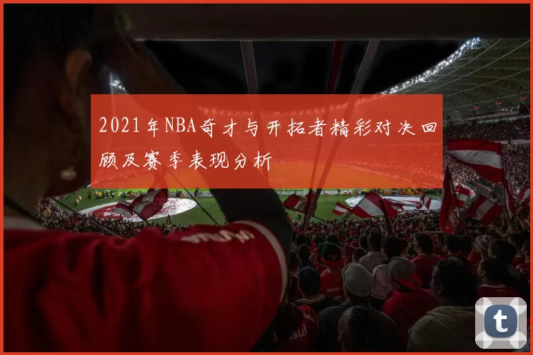 2021年NBA奇才与开拓者精彩对决回顾及赛季表现分析