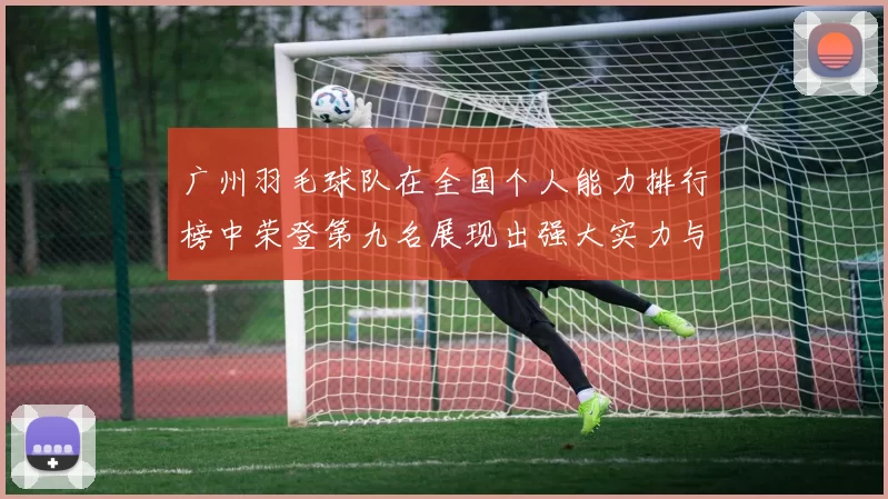 广州羽毛球队在全国个人能力排行榜中荣登第九名展现出强大实力与潜力
