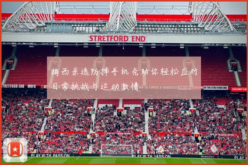 梅西亲选防摔手机壳助你轻松应对日常挑战与运动激情