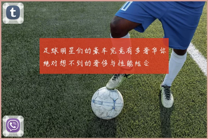 足球明星们的豪车究竟有多奢华你绝对想不到的奢侈与性能结合