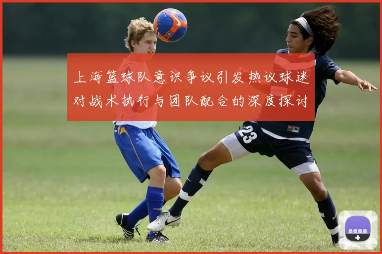 上海篮球队意识争议引发热议球迷对战术执行与团队配合的深度探讨