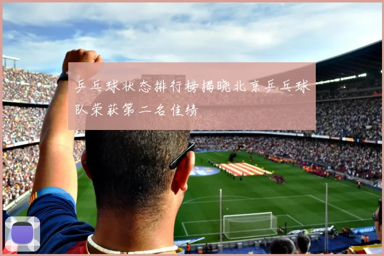 乒乓球状态排行榜揭晓北京乒乓球队荣获第二名佳绩