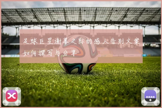 足球巨星谢幕之际的感人告别文案如何撰写与分享