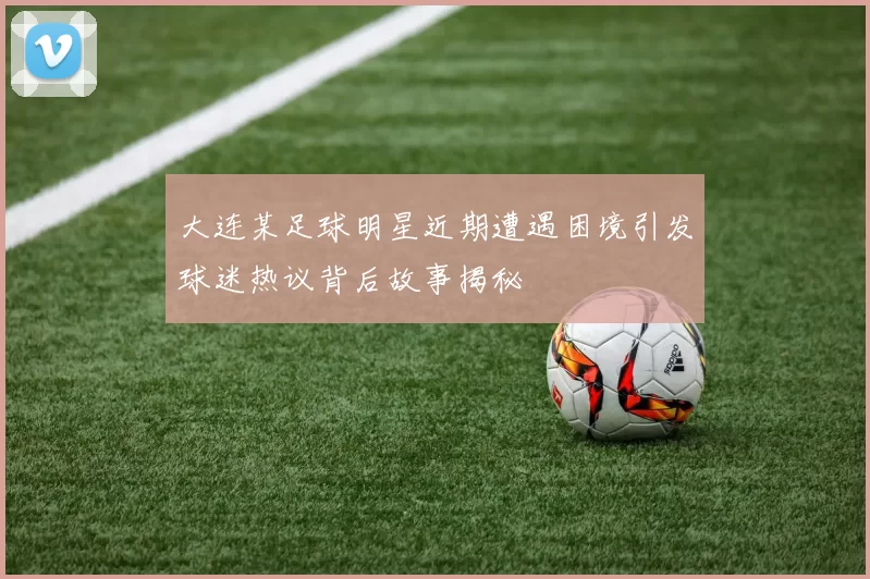 大连某足球明星近期遭遇困境引发球迷热议背后故事揭秘