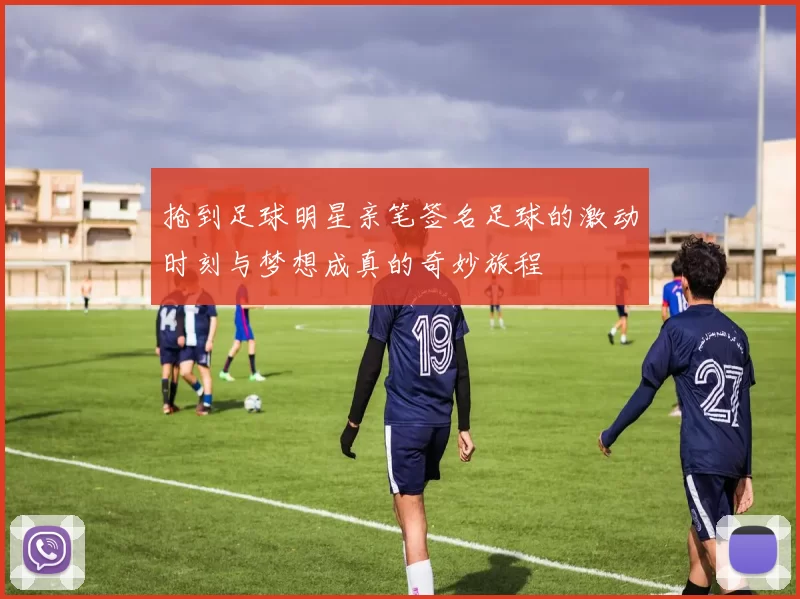 抢到足球明星亲笔签名足球的激动时刻与梦想成真的奇妙旅程
