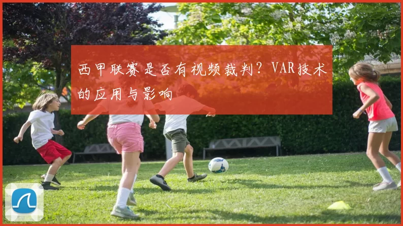 西甲联赛是否有视频裁判？VAR技术的应用与影响