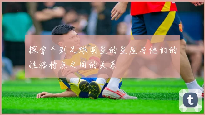 探索个别足球明星的星座与他们的性格特点之间的关系