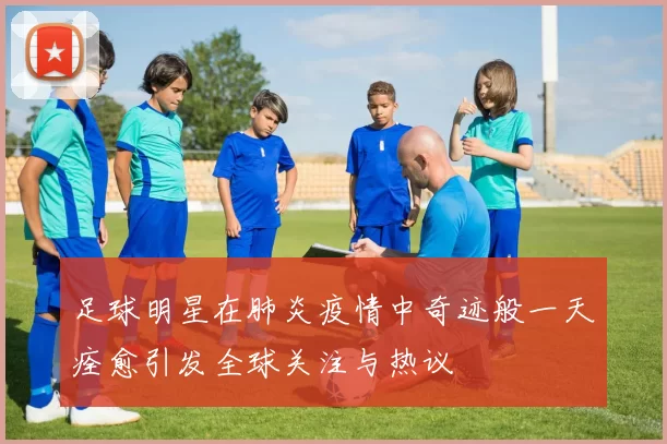足球明星在肺炎疫情中奇迹般一天痊愈引发全球关注与热议