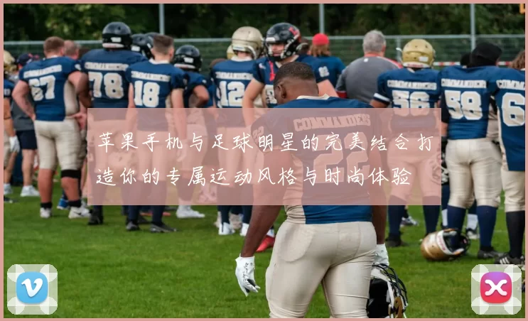 苹果手机与足球明星的完美结合打造你的专属运动风格与时尚体验