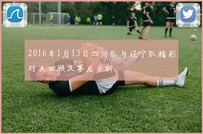 2016年1月13日四川队与辽宁队精彩对决回顾及赛后分析