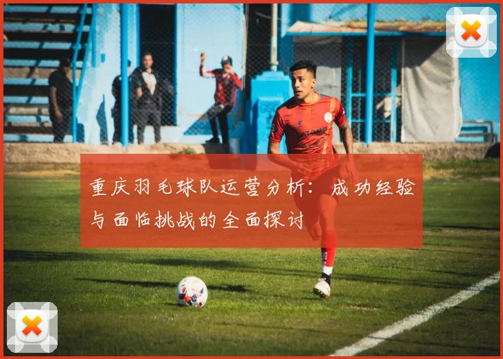 重庆羽毛球队运营分析：成功经验与面临挑战的全面探讨