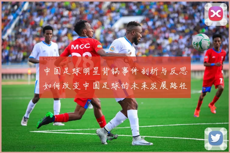 中国足球明星背锅事件剖析与反思如何改变中国足球的未来发展路径