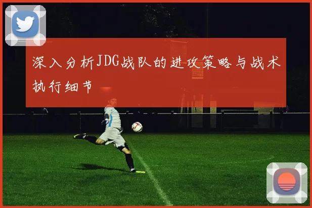 深入分析JDG战队的进攻策略与战术执行细节