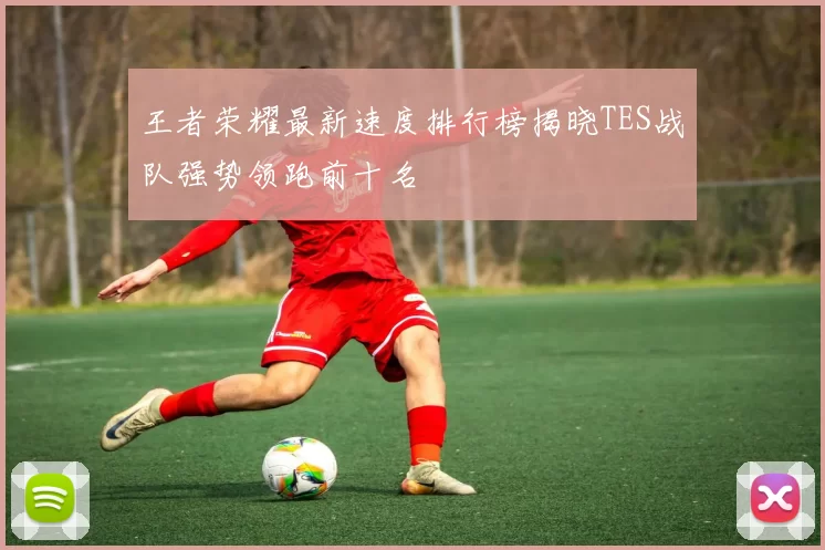 王者荣耀最新速度排行榜揭晓TES战队强势领跑前十名