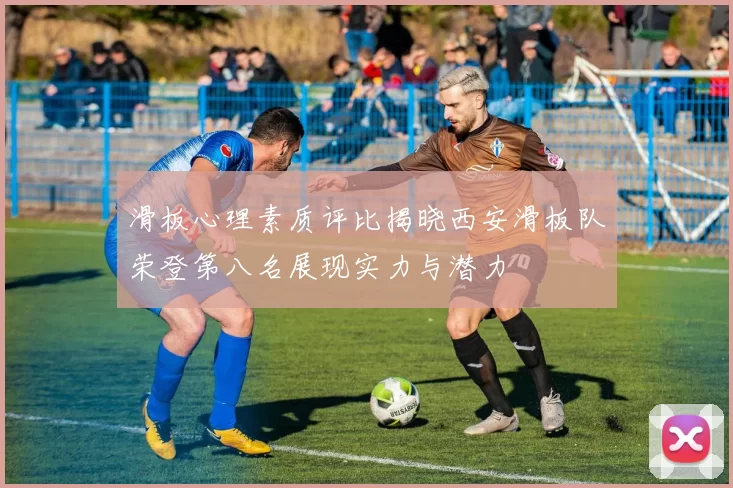 滑板心理素质评比揭晓西安滑板队荣登第八名展现实力与潜力
