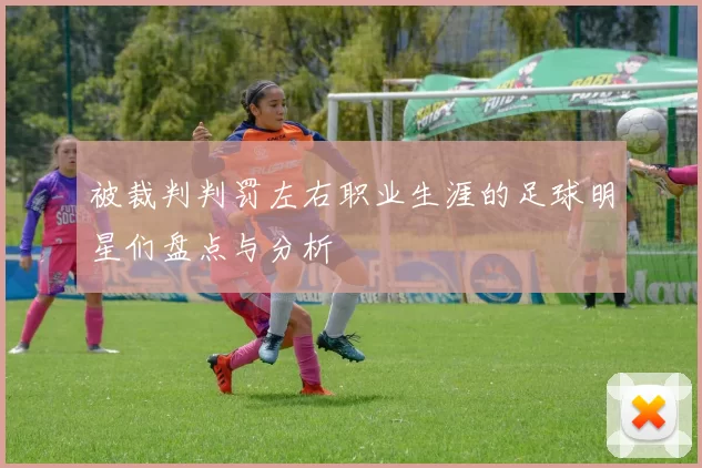 被裁判判罚左右职业生涯的足球明星们盘点与分析
