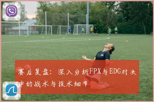赛后复盘：深入分析FPX与EDG对决中的战术与技术细节