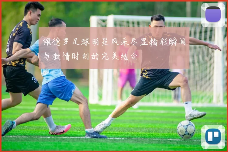 佩德罗足球明星风采尽显精彩瞬间与激情时刻的完美结合