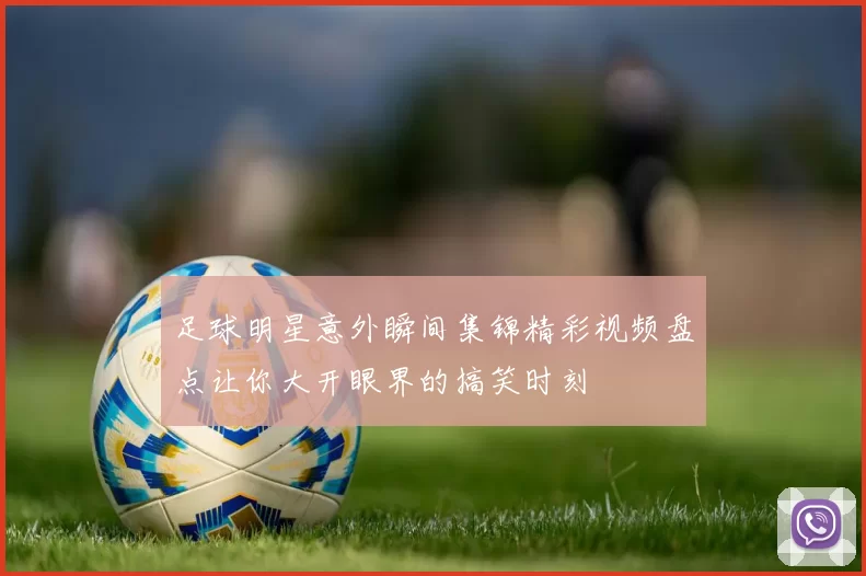足球明星意外瞬间集锦精彩视频盘点让你大开眼界的搞笑时刻