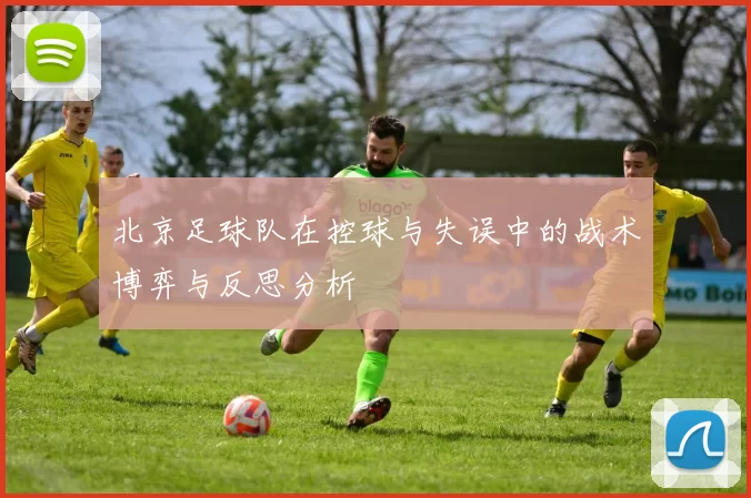 北京足球队在控球与失误中的战术博弈与反思分析