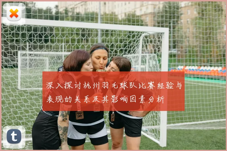 深入探讨杭州羽毛球队比赛经验与表现的关系及其影响因素分析