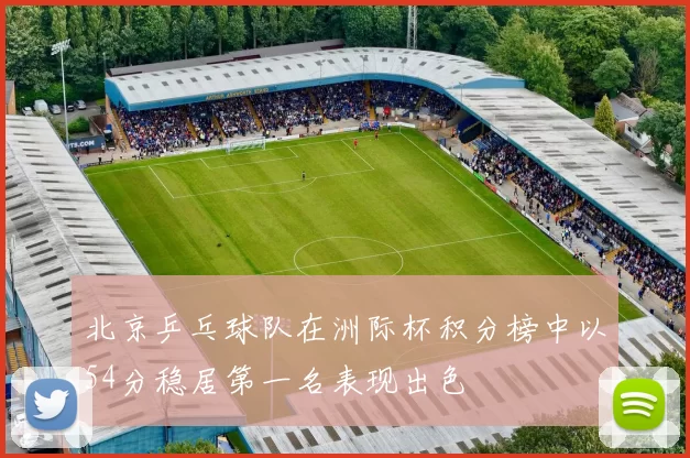北京乒乓球队在洲际杯积分榜中以54分稳居第一名表现出色