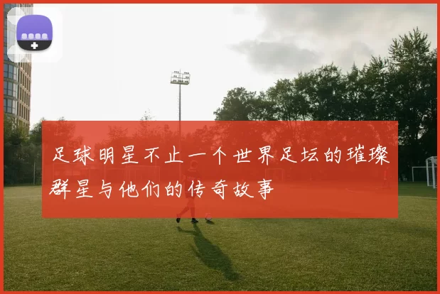 足球明星不止一个世界足坛的璀璨群星与他们的传奇故事