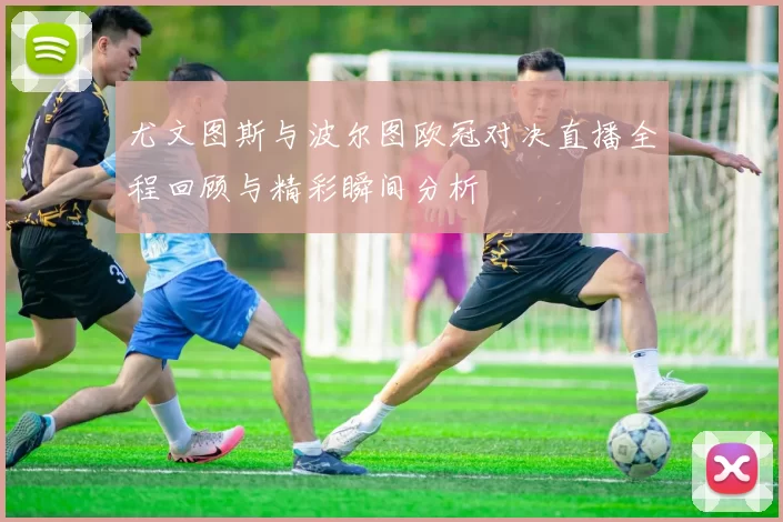 尤文图斯与波尔图欧冠对决直播全程回顾与精彩瞬间分析