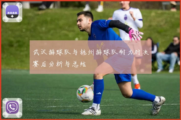 武汉排球队与杭州排球队耐力对决赛后分析与总结