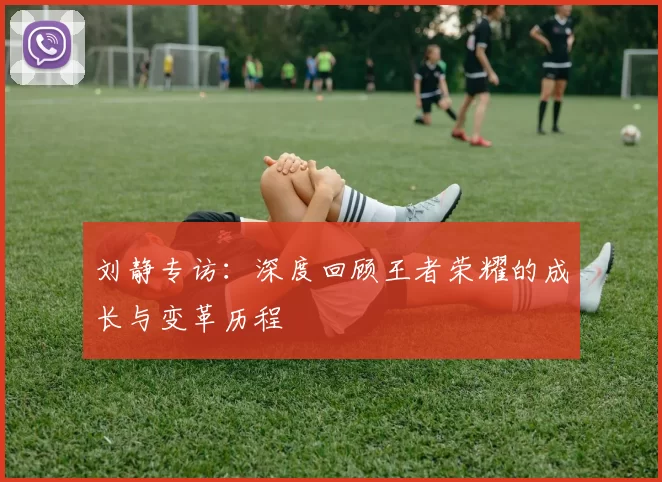 刘静专访：深度回顾王者荣耀的成长与变革历程