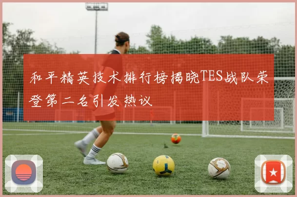 和平精英技术排行榜揭晓TES战队荣登第二名引发热议