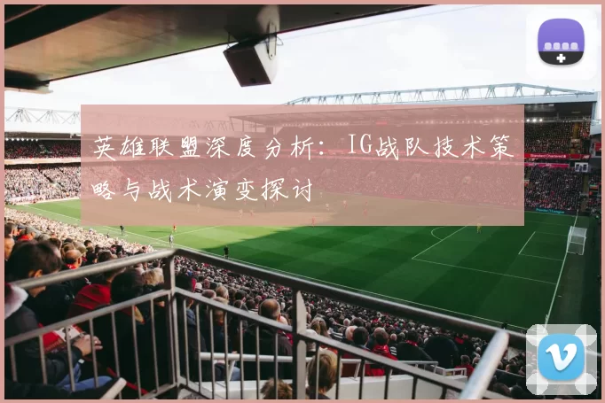 英雄联盟深度分析：IG战队技术策略与战术演变探讨
