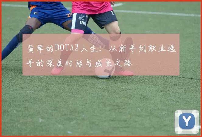 黄军的DOTA2人生：从新手到职业选手的深度对话与成长之路