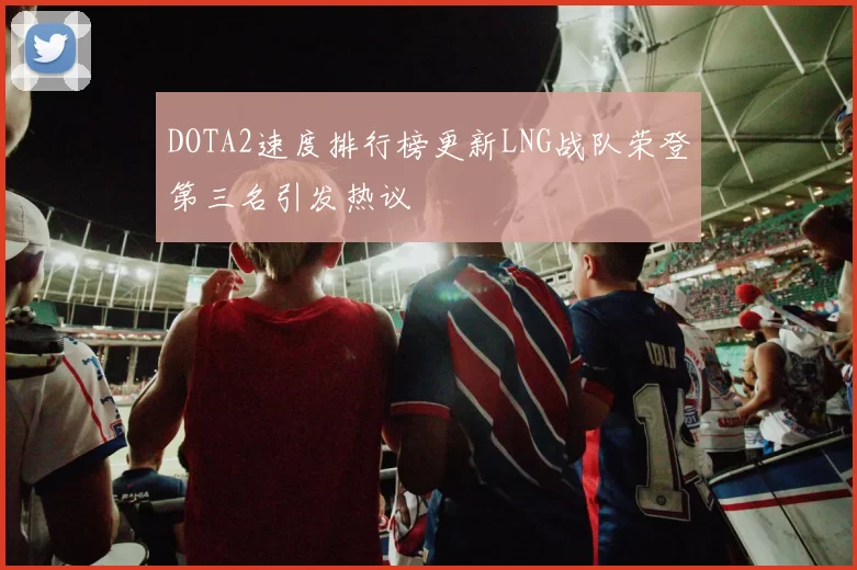 DOTA2速度排行榜更新LNG战队荣登第三名引发热议